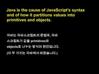 Java is the cause of
how JavaScript partitions values
into primitives and objects.
to partition: 분할하다.
나누다.

 