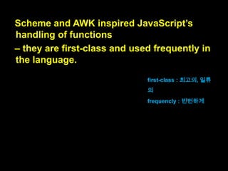 Java is the cause of JavaScript‟s syntax
and of how it partitions values into
primitives and objects.

자바는 자바스크립트의 문법과, 자바
스크립트가 값을 primitives와
objects로 나누는 방식의 원인입니다.

(이 두 가지는 자바에서 따왔습니다.)

 