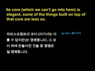 Its core is elegant,
some of the things built on top of that core
are less so.
elegant : 명쾌한

 