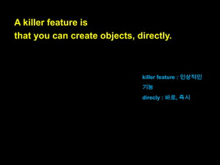 Its core is elegant,
some of the things built on top of that core
are less so.
자바스크립트의 코어는 명쾌하며,
그 코어의 위에 만들어진 것들 중
몇몇은 덜 명쾌합니다.

elegant : 명쾌한

 