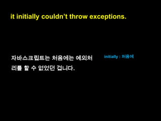 , which explains why the language so often
automatically converts values and so often
fails silently:

explain : 설명해주다
convert values : 값을 변
환하다.
fail : 작동이 안되다.

 