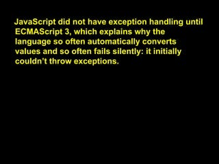 , which explains why the language so often
automatically converts values and so often
fails silently:

, 이것은 왜 자바스크립트가
그렇게 자주 자동으로 값을 변환하
고선, 그렇게 자주 조용히 작동에

실패하는지 설명해 줍니다.

explain : 설명해주다
convert values : 값을 변
환하다.
fail : 작동이 안되다.

 