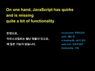 JavaScript did not have exception handling until
ECMAScript 3, which explains why the
language so often automatically converts
values and so often fails silently: it initially
couldn‟t throw exceptions.

 