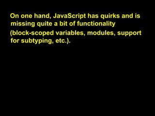 JavaScript did not have exception handling until
ECMAScript 3, which explains why the
language so often automatically converts
values and so often fails silently: it initially
couldn‟t throw exceptions.
자바스크립트는 ECMA 스크립트 3 이전
까지는 예외처리기능이 없었습니다, 이는
왜 이 언어가 자동으로 값을 변환하고선
그렇게 자주 조용히 작동에 실패하는지 설

명해주죠: 처음에는 예외처리를 해줄 수
없었던 거죠.

 