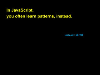 On the other hand, it has several powerful
features that allow you to work around
these problems.

다른 한편으로는, 자바스크립트는
여러분이 이런 문제들을 성공적으
로 해결하도록 해주는 강력한 기능

들이 몇 가지 있습니다.

 