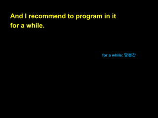 This post describes
the smallest subset of the language
that allows you to be productive.
이 블로그포스트는

It allows you to be

이 언어중에서도

분이 생산성이 높도록 해

여러분의 생산성을 높여주는
가장 작은 부분집합을 기술합니다.

productive. 그것은 여러
줍니다.

 