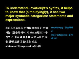 To understand JavaScript‟s syntax,
it helps to know that it has two categories.

it helps to know : ~을 아
는 것이 도움이 된다.

 