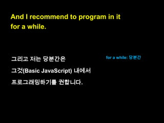 I call that subset “Basic JavaScript”

I call you baby.
나는 당신을 baby라고 부
른다.

 