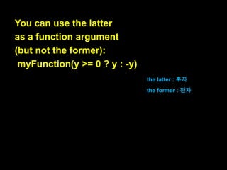 The distinction between statements and
expressions is best illustrated by the fact
that JavaScript (like Java) has two different
ways to do if-then-else.
statement와 expression간의 구
분은, 자바스크립트가 if-then-else
를 수행하는 두 가지 방식을 가진다

는 사실에 의해 가장 잘 묘사됩니다.

like Java : 자바와 마찬
가지로

 