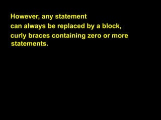 However, any statement
can always be replaced by a block.

하지만,
모든 statement는
항상 block으로 대체될 수 있습니
다.

be replaced : 대체되다.

 