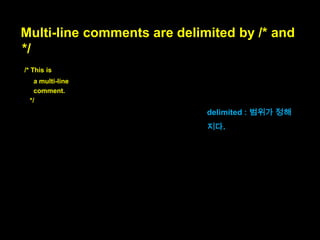 JavaScript has two kinds of comments:
single-line comments and multi-line
comments.

자바스크립트에는 두 가지 종류의
주석이 있습니다:
한줄 주석과 여러 줄 주석

two kinds of
comments : 두 종류의
주석

 