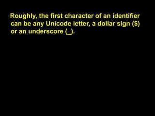 Identifiers are names for things, they play
various syntactic roles in JavaScript.

identifier는 이름을 말합니다,
이들은 자바스크립트에서
다양한 문법적 역할을 합니다.

 