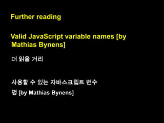 reserved words
arguments break case catch class const continue debugger default delete do else
enum eval export extends false finally for function if implements import in instanceof
interface let new null package private protected public return static super switch this
throw true try typeof var void while with yield

예약된 이름들

arguments break case catch class const continue
debugger default delete do else enum eval export
extends false finally for function if implements import
in instanceof interface let new null package private
protected public return static super switch this throw
true try typeof var void while with yield

 