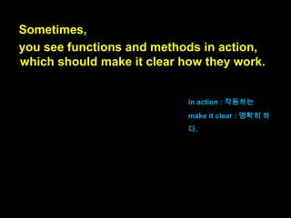 Sometimes,
you see functions and methods in action,

때때로,
여러분은 함수와 메서드가
작동하는 것을 볼 것입니다.

in action : 작동을 하는

 