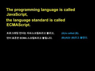 This section gives a little background on
the nature of JavaScript, to help you
understand why it is the way it is.

이 섹션에서는,
자바스크립트가 왜 그렇게 생겨먹었는
지 여러분이 이해하는 것을 돕기 위해,
자바스크립트의 속성에 대한 약간의
배경지식을 제공합니다.

 