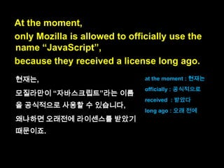 Only Mozilla is allowed
to use the name “JavaScript”.

 