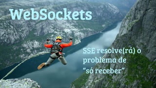 WebSockets 
SSE resolve(rá) o 
problema de 
“só receber” 
 