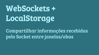 WebSockets + 
LocalStorage 
Compartilhar informações recebidas 
pelo Socket entre janelas/abas 
 