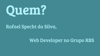 Quem? 
Rafael Specht da Silva, 
Web Developer no Grupo RBS 
 