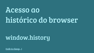 Acesso ao 
histórico do browser 
window.history 
(talk is cheap...) 
 