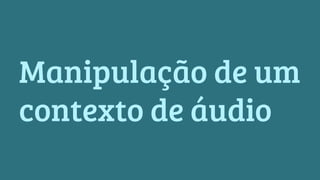 Manipulação de um 
contexto de áudio 
 
