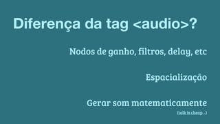 Diferença da tag <audio>? 
Nodos de ganho, filtros, delay, etc 
Espacialização 
Gerar som matematicamente 
(talk is cheap…) 
 