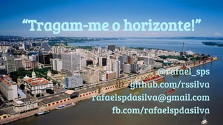 “Tragam-me o horizonte!” 
@rafael_sps 
github.com/rssilva 
rafaelspdasilva@gmail.com 
fb.com/rafaelspdasilva 

