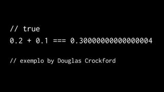 // true 
0.2 + 0.1 === 0.30000000000000004 
// exemplo by Douglas Crockford 
 