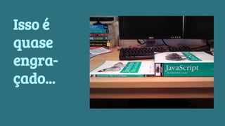 Isso é 
quase 
engra-çado... 
 