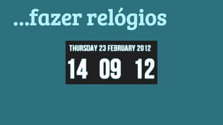 …fazer relógios 
 