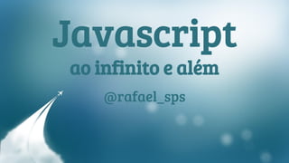 Javascript 
ao infinito e além 
@rafael_sps 
 