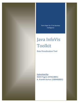 Term Paper for IT for Business
            Intelligence




Java InfoVis
Toolkit
Data Visualization Tool




Submitted By:
Nikhil Yagnic (07AG3801)
A. Kranthi Kumar (10BM60001)
 