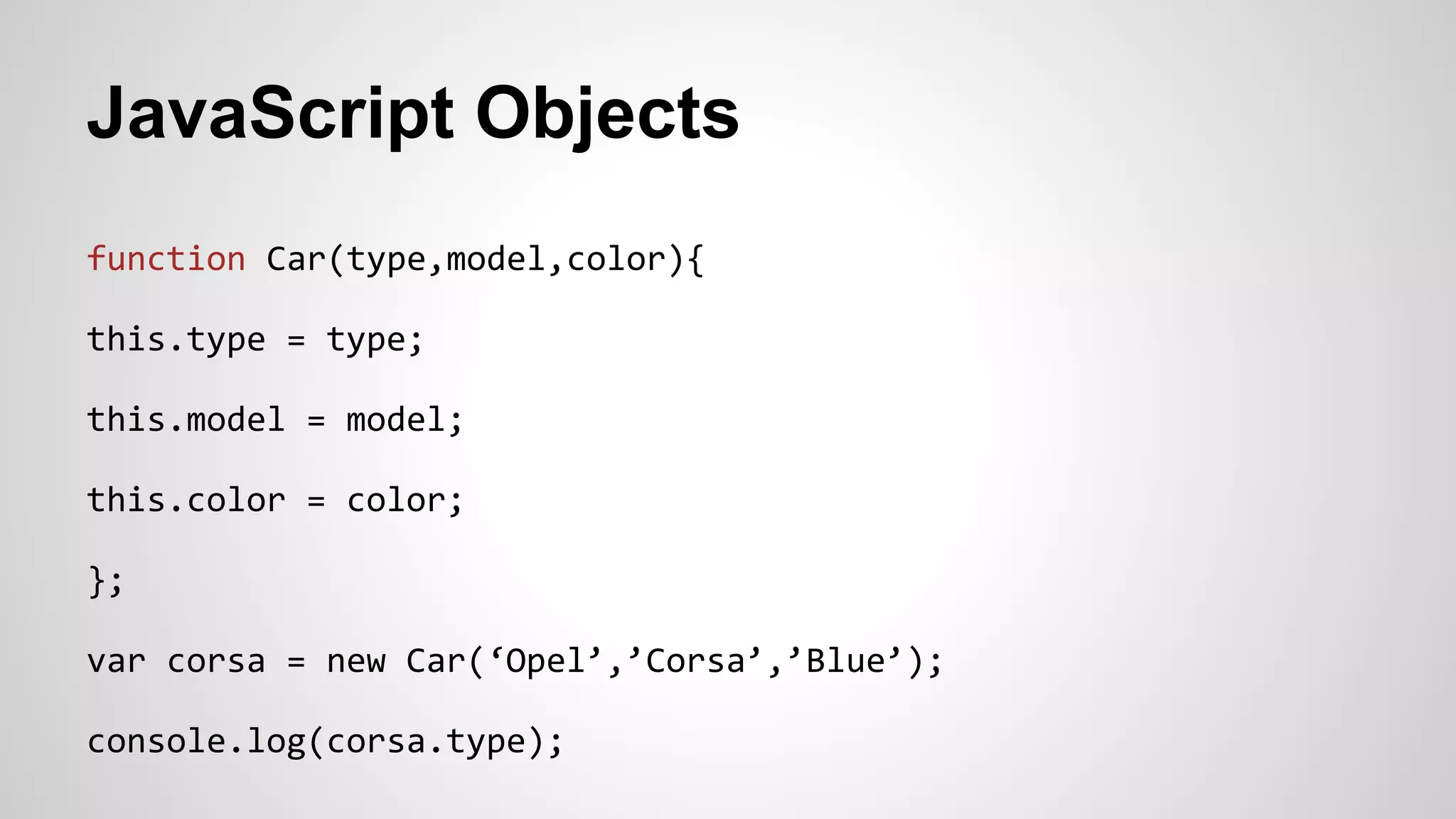 JavaScript Objects
function Car(type,model,color){
this.type = type;
this.model = model;
this.color = color;
};
var corsa = new Car(‘Opel’,’Corsa’,’Blue’);
console.log(corsa.type);
 