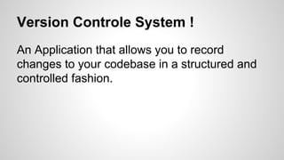 Version Controle System !
An Application that allows you to record
changes to your codebase in a structured and
controlled fashion.
 