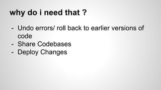 why do i need that ?
- Undo errors/ roll back to earlier versions of
code
- Share Codebases
- Deploy Changes
 