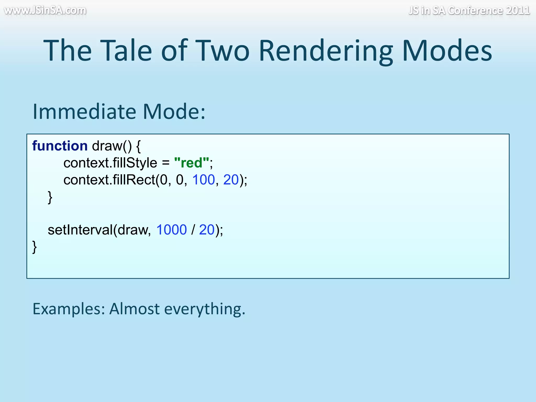 The Tale of Two Rendering Modeswww.JSinSA.comJS in SA Conference 2011Immediate Mode:function draw() {          context.fillStyle = "red";         context.fillRect(0, 0, 100, 20);     }     setInterval(draw, 1000 / 20);}Examples: Almost everything.
