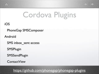 Cordova Plugins
iOS
PhoneGap SMSComposer
Androïd
SMS inbox_sent access
SMSPlugin
SMSSendPlugin
ContactView

https://github.com/phonegap/phonegap-plugins

 