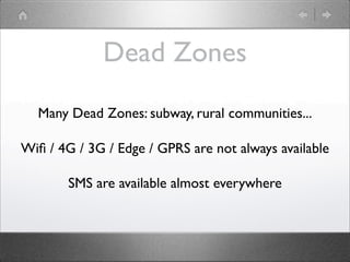 Dead Zones
Many Dead Zones: subway, rural communities...
Wiﬁ / 4G / 3G / Edge / GPRS are not always available
SMS are available almost everywhere

 