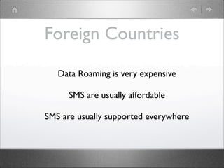 Foreign Countries
Data Roaming is very expensive
SMS are usually affordable
SMS are usually supported everywhere

 