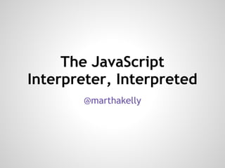 The JavaScript
Interpreter, Interpreted
@marthakelly
 