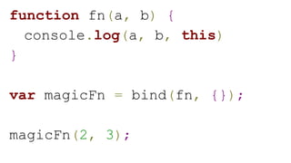 function fn(a, b) {
console.log(a, b, this)
}
var magicFn = bind(fn, {});
magicFn(2, 3);
 