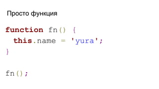 Просто функция
function fn() {
this.name = 'yura';
}
fn();
 
