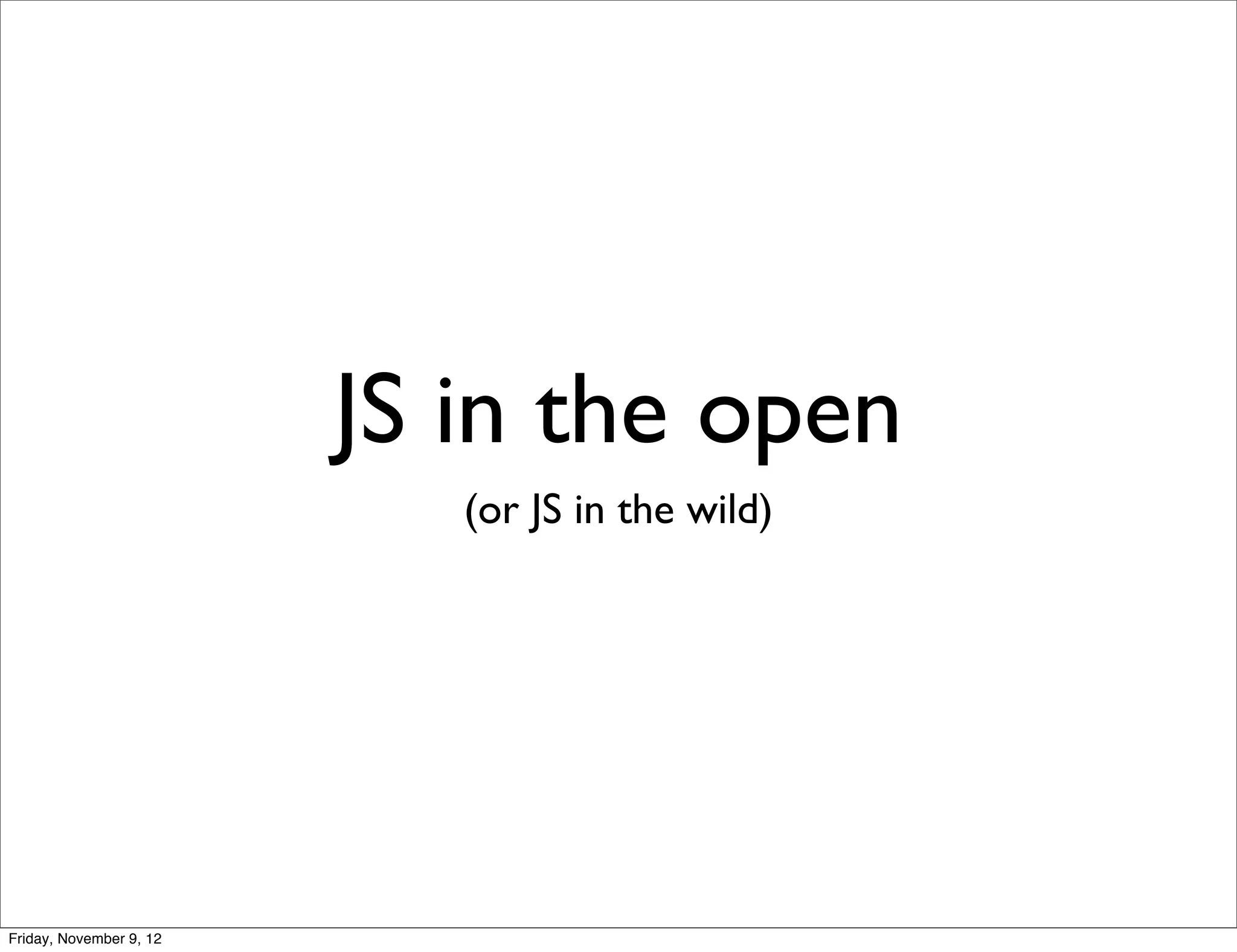 JS in the open (or JS in the wild) Friday, November 9, 12 
