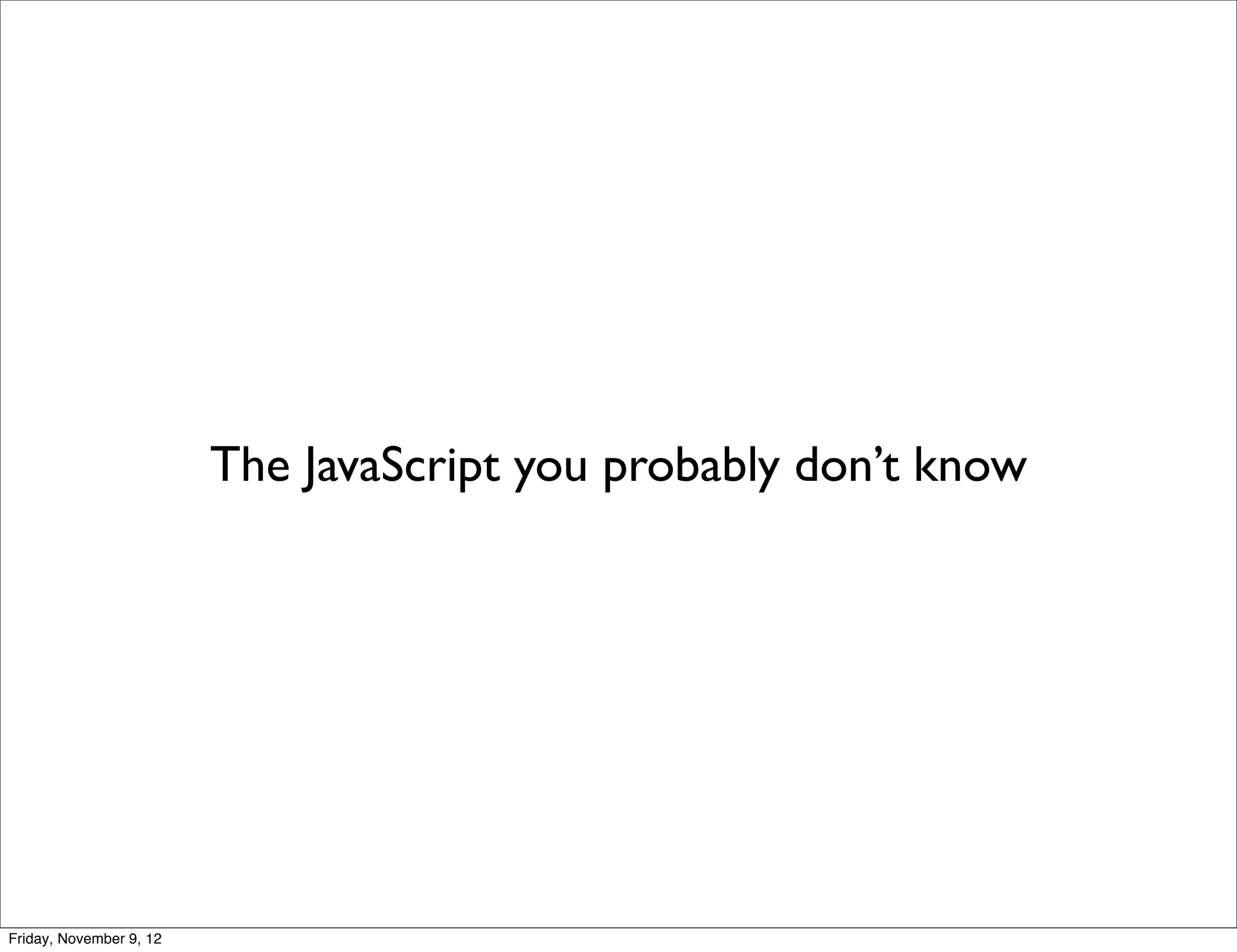 The JavaScript you probably don’t know Friday, November 9, 12 