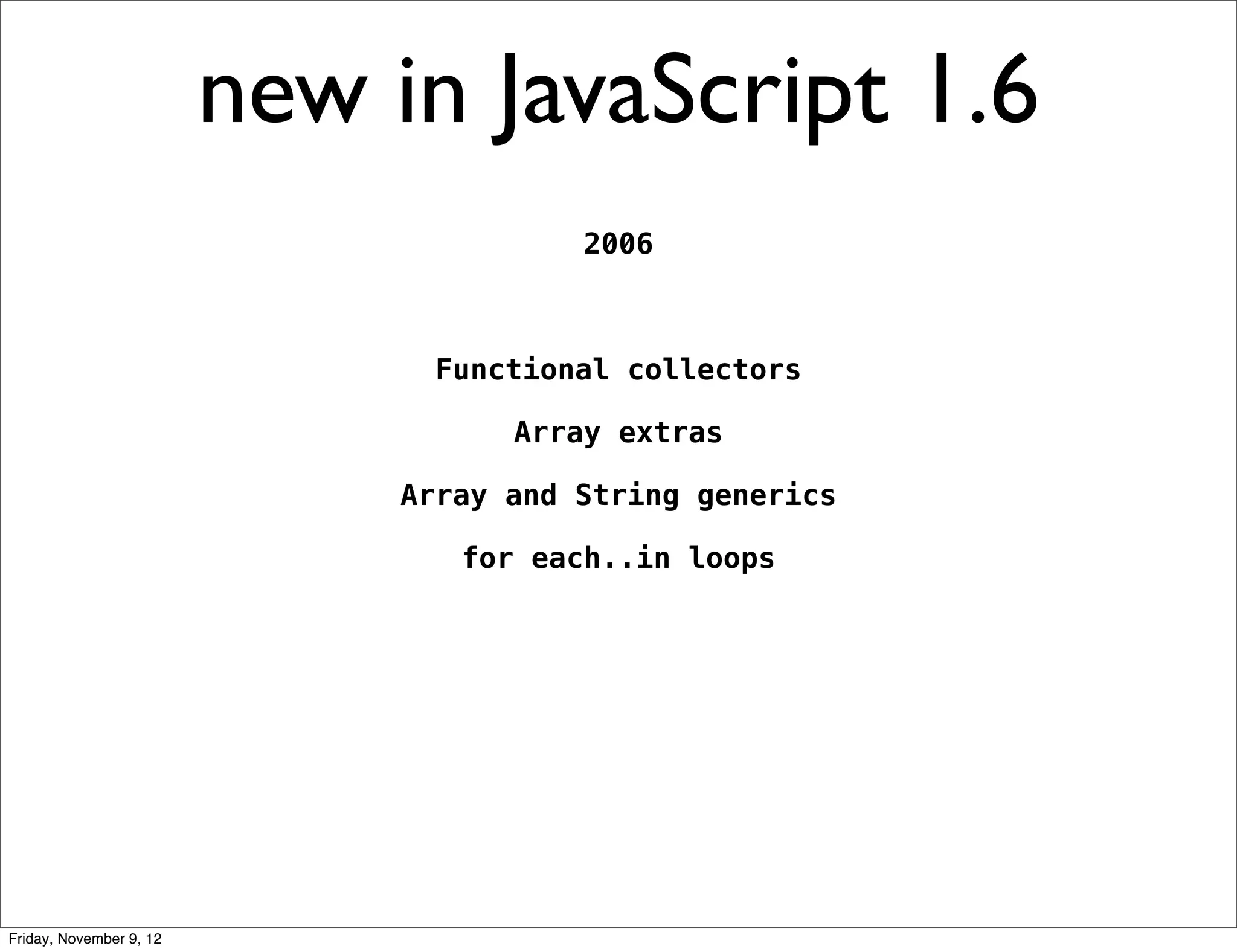 new in JavaScript 1.6 2006 Functional collectors Array extras Array and String generics for each..in loops Friday, November 9, 12 