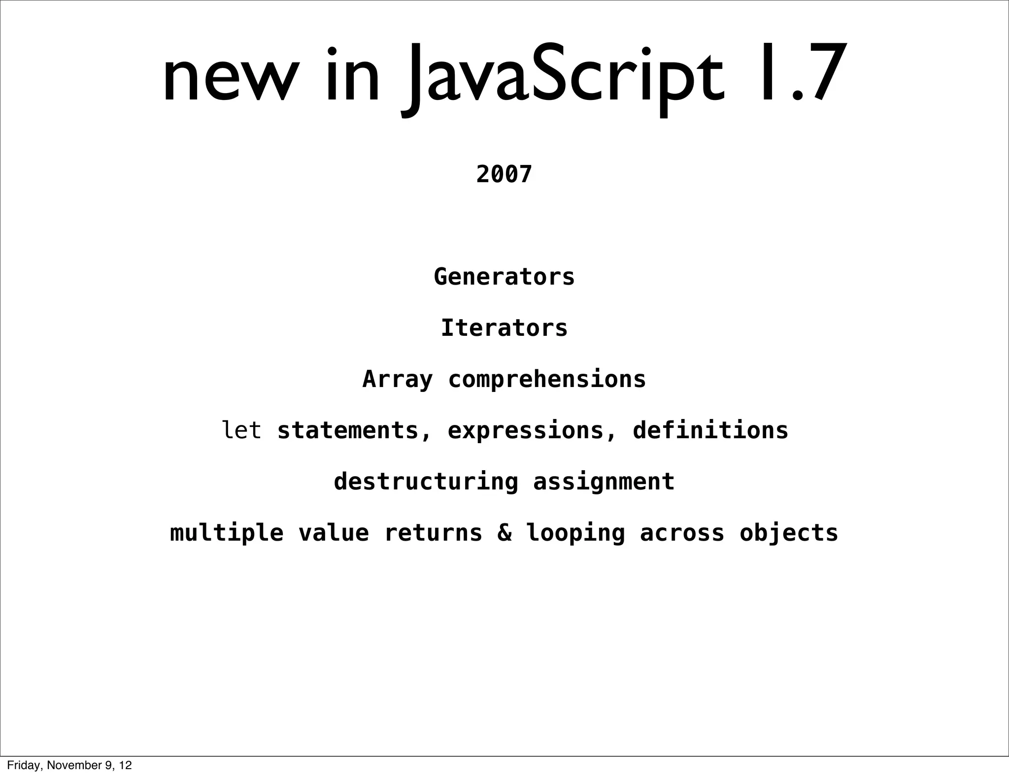 new in JavaScript 1.7 2007 Generators Iterators Array comprehensions let statements, expressions, definitions destructuring assignment multiple value returns & looping across objects Friday, November 9, 12 