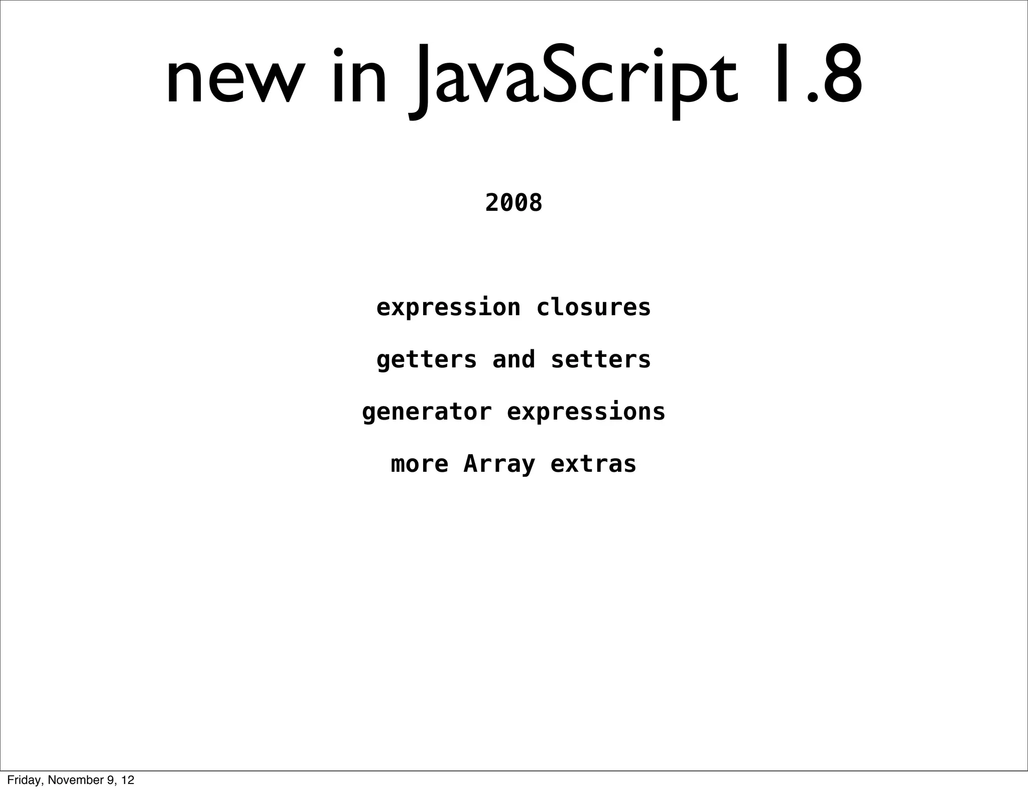 new in JavaScript 1.8 2008 expression closures getters and setters generator expressions more Array extras Friday, November 9, 12 