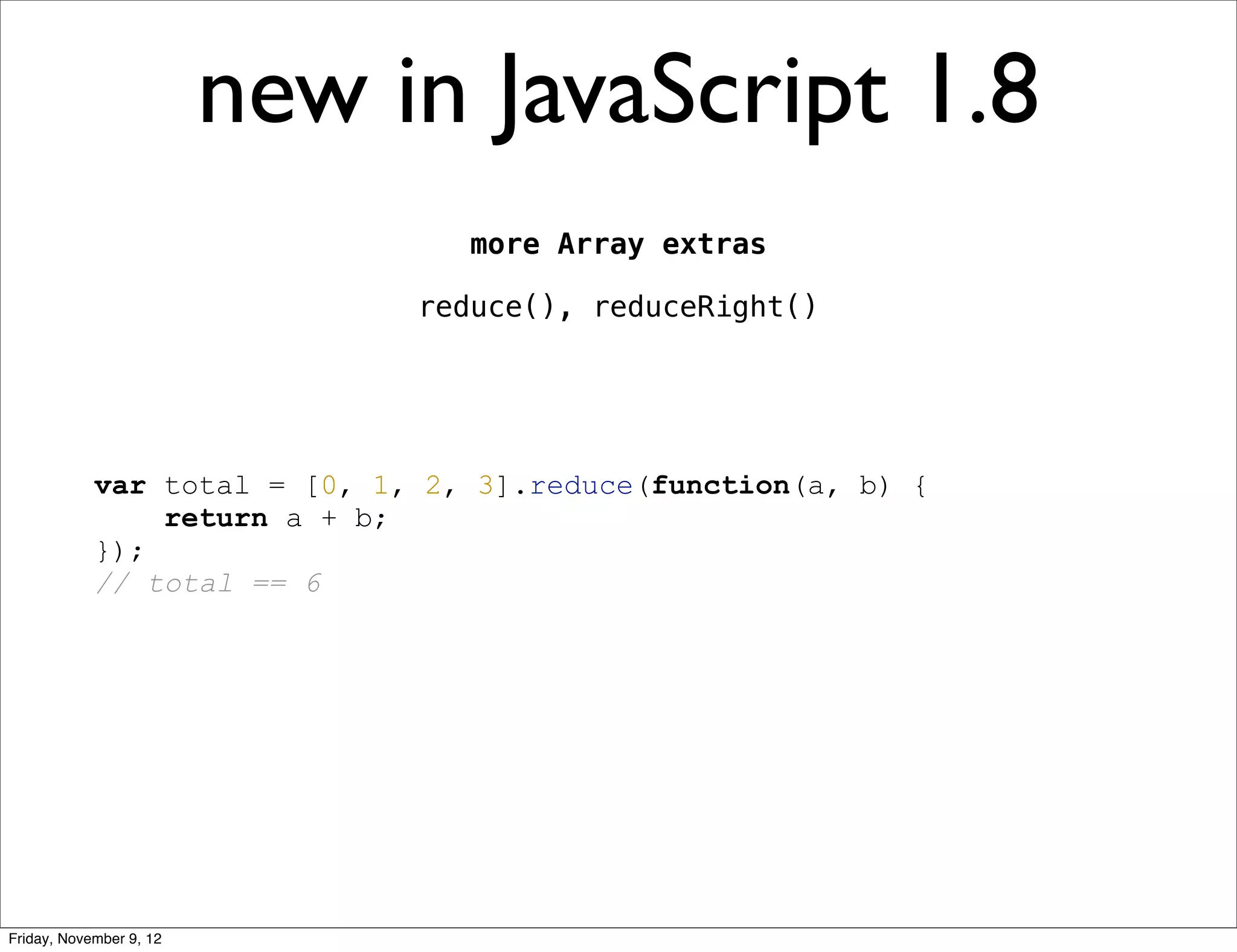 new in JavaScript 1.8 more Array extras reduce(), reduceRight() var total = [0, 1, 2, 3].reduce(function(a, b) { return a + b; }); // total == 6 Friday, November 9, 12 
