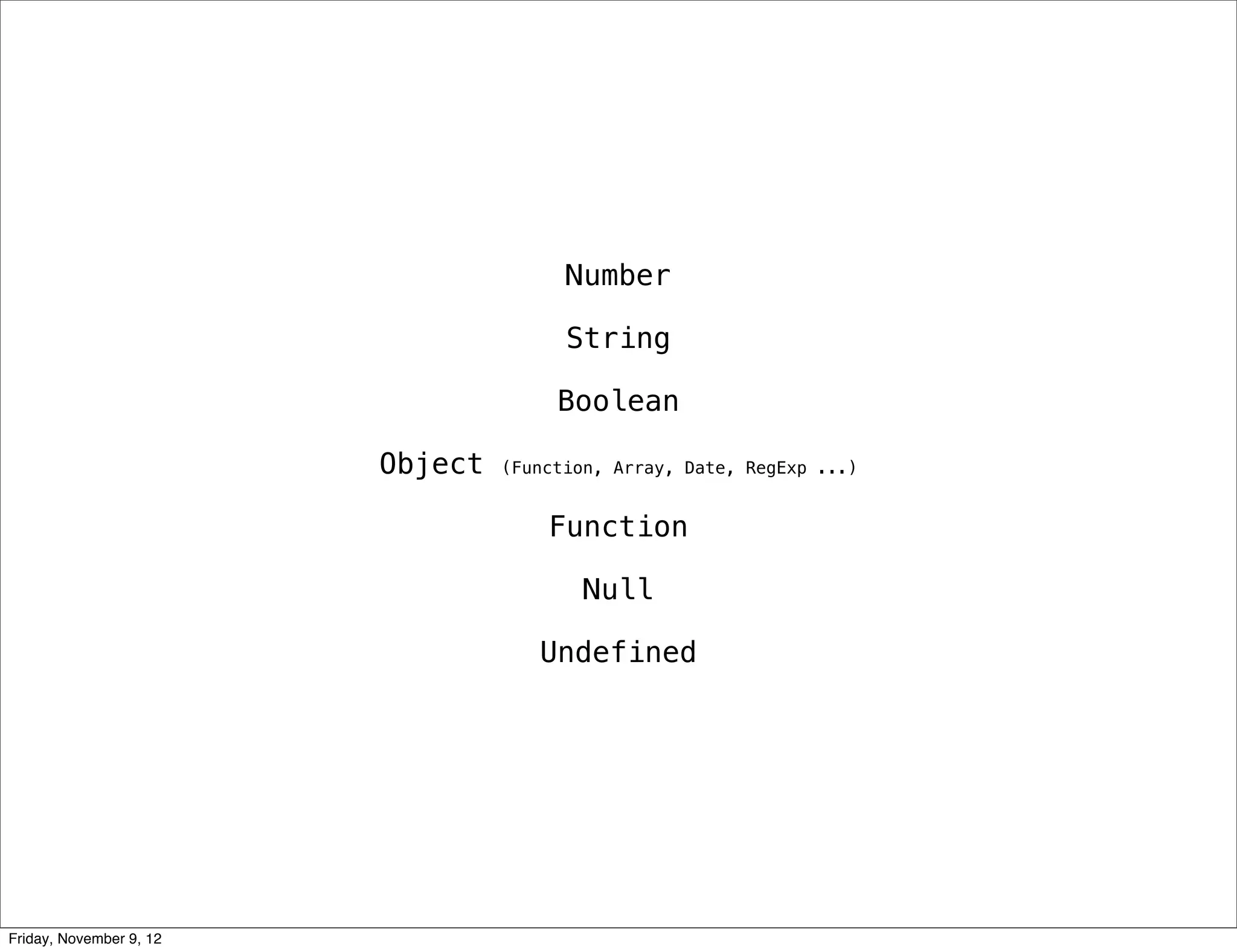 Number String Boolean Object (Function, Array, Date, RegExp ...) Function Null Undefined Friday, November 9, 12 