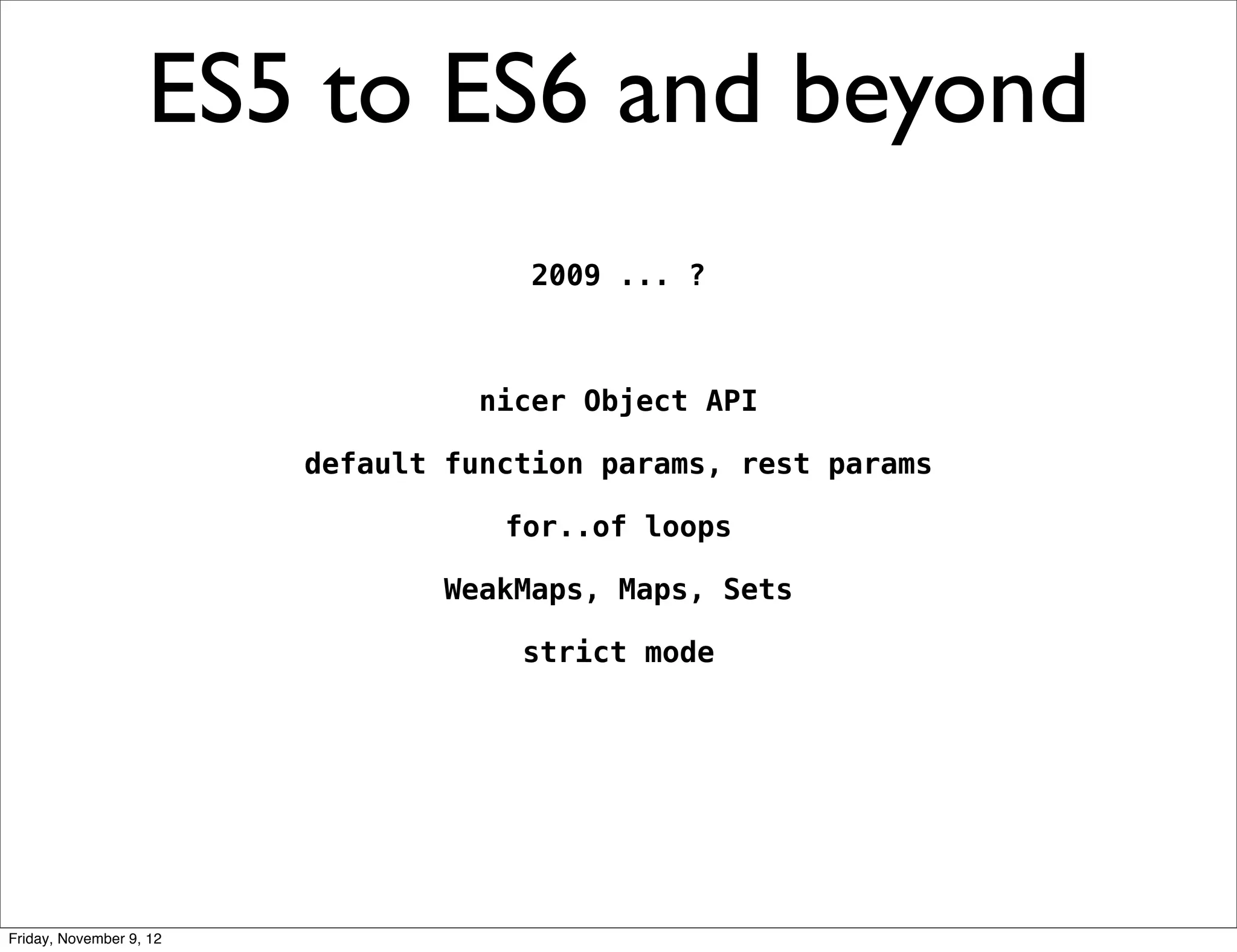 ES5 to ES6 and beyond 2009 ... ? nicer Object API default function params, rest params for..of loops WeakMaps, Maps, Sets strict mode Friday, November 9, 12 